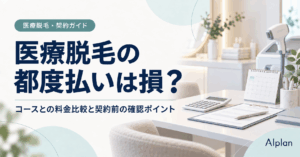 医療脱毛の都度払いは損？コースとの料金比較と契約前の確認ポイント